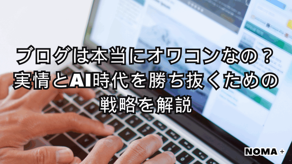 ブログは本当にオワコンなの?実情とAI時代を勝ち抜くための戦略を解説 | NOMA+