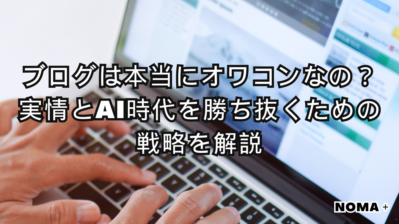 ブログは本当にオワコンなの?実情とAI時代を勝ち抜くための戦略を解説 | NOMA+